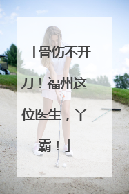 骨伤不开刀！福州这位医生，丫霸！