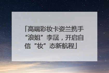 高端彩妆卡姿兰携手“浪姐”李晟，开启自信“妆”态新航程