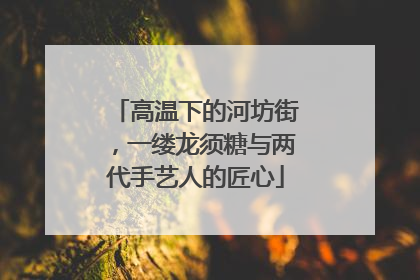 高温下的河坊街，一缕龙须糖与两代手艺人的匠心