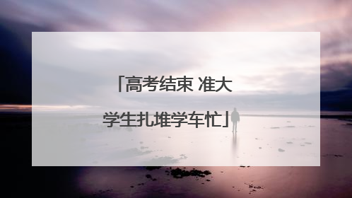 高考结束 准大学生扎堆学车忙