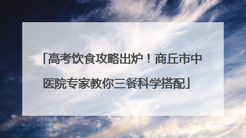 高考饮食攻略出炉！商丘市中医院专家教你三餐科学搭配