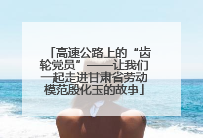 高速公路上的“齿轮党员”——让我们一起走进甘肃省劳动模范殷化玉的故事