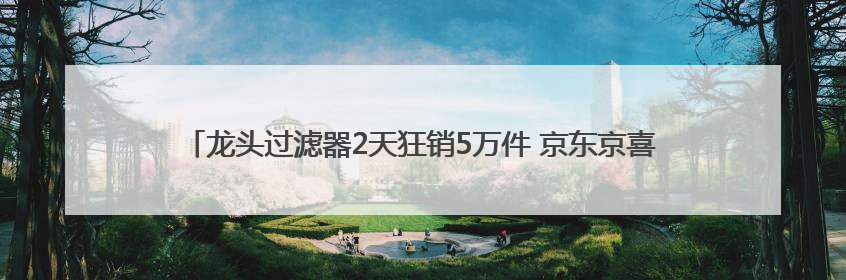 龙头过滤器2天狂销5万件 京东京喜自营618刷新余姚产业带出货纪录