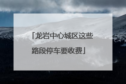 龙岩中心城区这些路段停车要收费