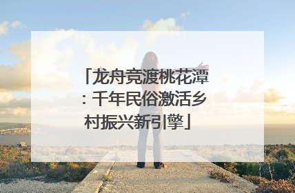龙舟竞渡桃花潭：千年民俗激活乡村振兴新引擎