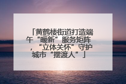 黄鹤楼街道打造端午“暖新”服务矩阵，“立体关怀”守护城市“摆渡人”