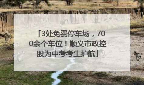3处免费停车场，700余个车位！顺义市政控股为中考考生护航