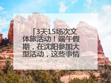 3天15场次文体旅活动！端午假期，在沈阳参加大型活动，这些事情要注意！