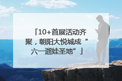 10+首展活动齐聚，朝阳大悦城成“六一遛娃圣地”