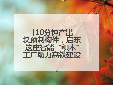 10分钟产出一块预制构件，启东这座智能“积木”工厂助力高铁建设再提速