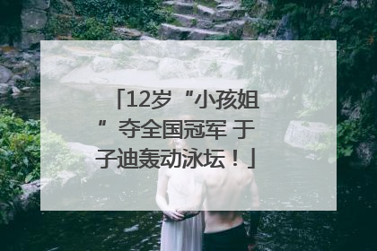 12岁“小孩姐”夺全国冠军 于子迪轰动泳坛！