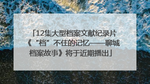 12集大型档案文献纪录片《“档”不住的记忆——聊城档案故事》将于近期播出
