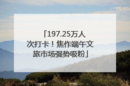 197.25万人次打卡！焦作端午文旅市场强势吸粉