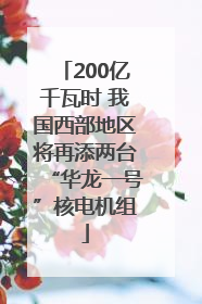 200亿千瓦时 我国西部地区将再添两台“华龙一号”核电机组