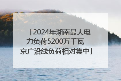 2024年湖南最大电力负荷5200万千瓦 京广沿线负荷相对集中