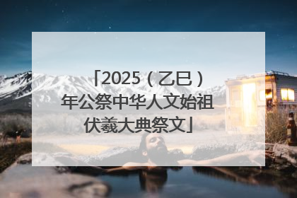 2025（乙巳）年公祭中华人文始祖伏羲大典祭文