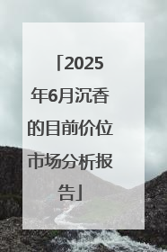 2025年6月沉香的目前价位市场分析报告