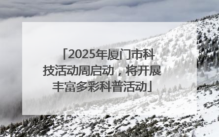 2025年厦门市科技活动周启动，将开展丰富多彩科普活动