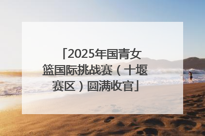 2025年国青女篮国际挑战赛（十堰赛区）圆满收官