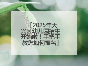 2025年大兴区幼儿园招生开始啦！手把手教您如何报名