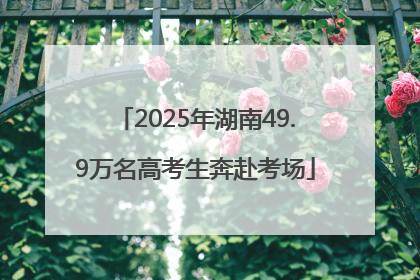 2025年湖南49.9万名高考生奔赴考场