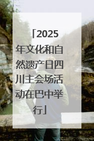 2025年文化和自然遗产日四川主会场活动在巴中举行