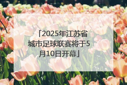 2025年江苏省城市足球联赛将于5月10日开幕