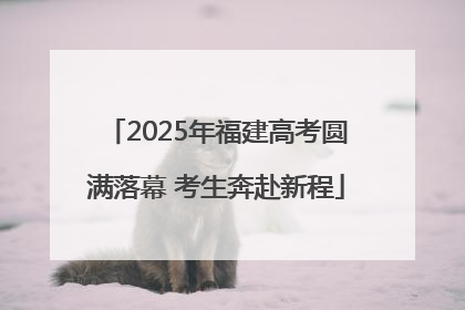 2025年福建高考圆满落幕 考生奔赴新程