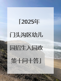 2025年门头沟区幼儿园招生入园政策十问十答