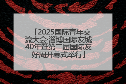 2025国际青年交流大会·淄博国际友城40年暨第二届国际友好周开幕式举行