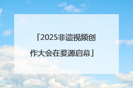 2025非遗视频创作大会在婺源启幕