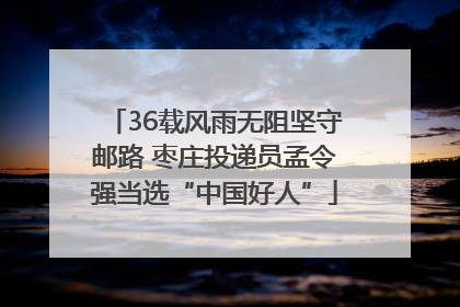 36载风雨无阻坚守邮路 枣庄投递员孟令强当选“中国好人”