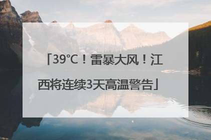 39℃！雷暴大风！江西将连续3天高温警告