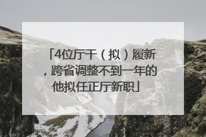 4位厅干（拟）履新，跨省调整不到一年的他拟任正厅新职