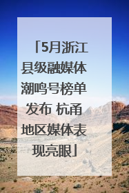 5月浙江县级融媒体潮鸣号榜单发布 杭甬地区媒体表现亮眼