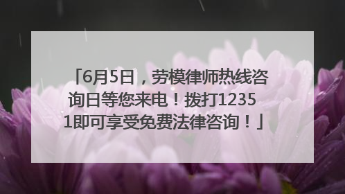 6月5日，劳模律师热线咨询日等您来电！拨打12351即可享受免费法律咨询！