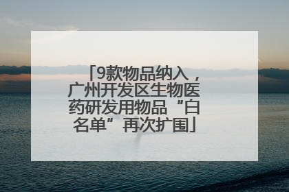 9款物品纳入，广州开发区生物医药研发用物品“白名单”再次扩围