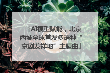 AI模型赋能，北京西城全球首发多语种“京剧发祥地”主题曲