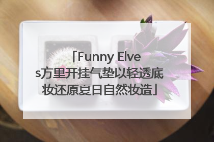 Funny Elves方里开挂气垫以轻透底妆还原夏日自然妆造