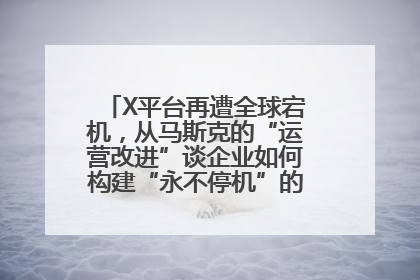 X平台再遭全球宕机，从马斯克的“运营改进”谈企业如何构建“永不停机”的数字护城河